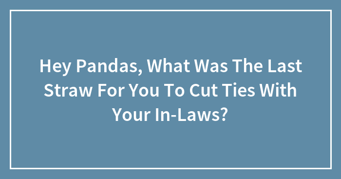 Hey Pandas, What Was The Last Straw For You To Cut Ties With Your In-Laws?