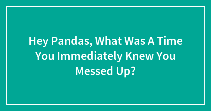 Hey Pandas, What Was A Time You Immediately Knew You Messed Up?
