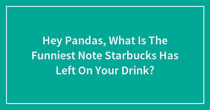 Hey Pandas, What Is The Funniest Note Starbucks Has Left On Your Drink?