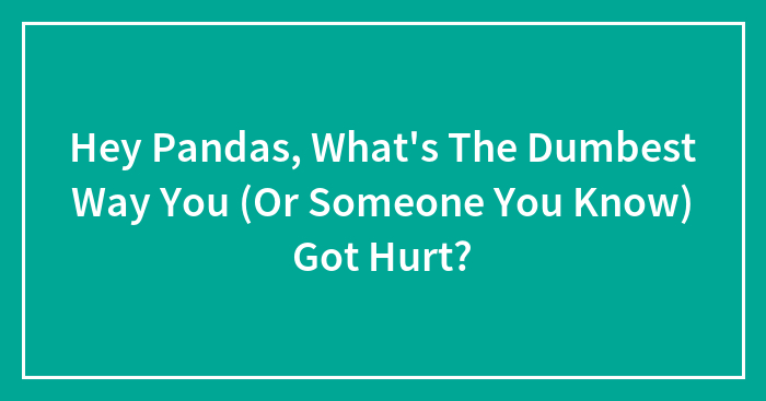 Hey Pandas, What’s The Dumbest Way You (Or Someone You Know) Got Hurt? (Closed)