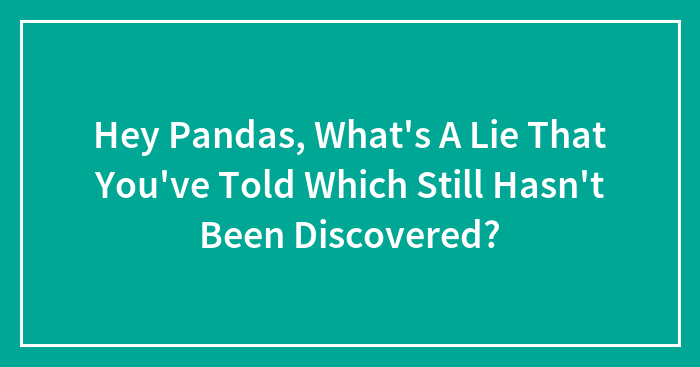 Hey Pandas, What’s A Lie That You’ve Told Which Still Hasn’t Been Discovered? (Closed)