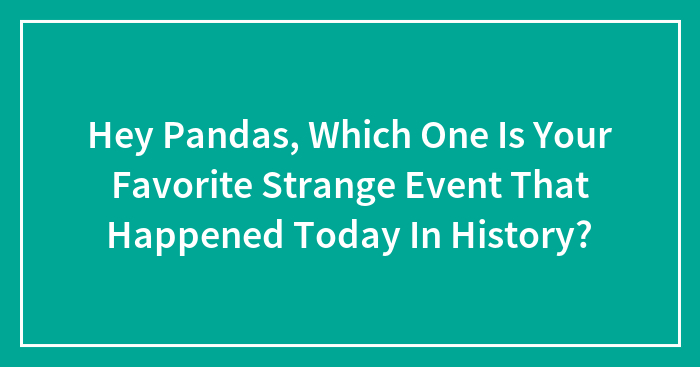 Hey Pandas, Which One Is Your Favorite Strange Event That Happened Today In History? (Closed)