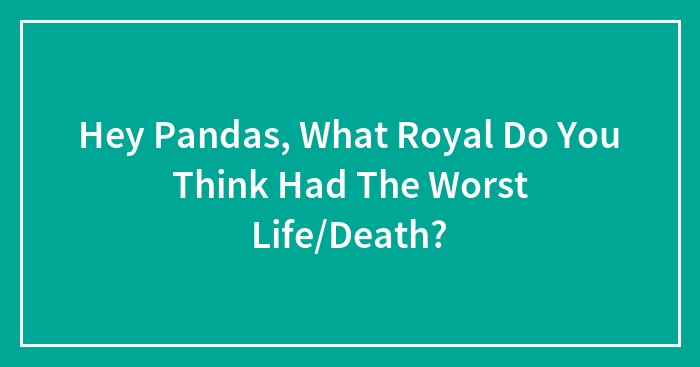 Hey Pandas, What Royal Do You Think Had The Worst Life/Death? (Closed)