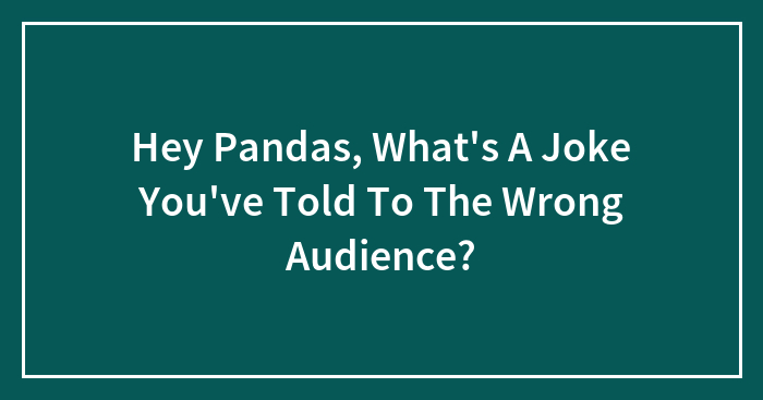 Hey Pandas, What’s A Joke You’ve Told To The Wrong Audience? (Closed)