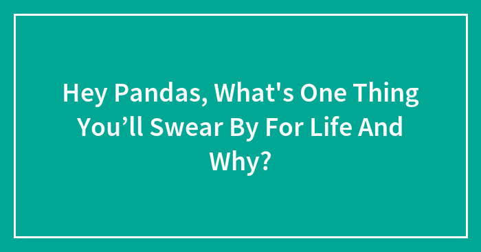 Hey Pandas, What’s One Thing You’ll Swear By For Life And Why? (Closed)