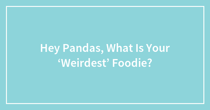 Hey Pandas, What Is Your ‘Weirdest’ Foodie?