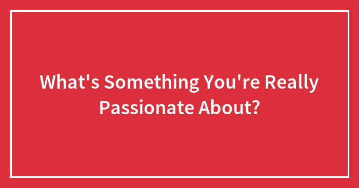 What’s Something You’re Really Passionate About?