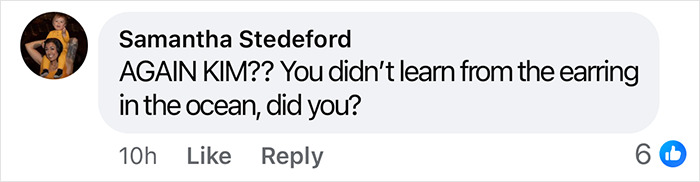 Comment reads: "AGAIN KIM?? You didn’t learn from the earring in the ocean, did you?" addressing Kim Kardashian and publicity. Comment reads: "AGAIN KIM?? You didn’t learn from the earring in the ocean, did you?" addressing Kim Kardashian and publicity.