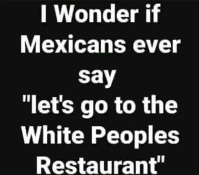 Funny dad joke text on black background pondering if Mexicans say lets go to the White Peoples Restaurant joke post
