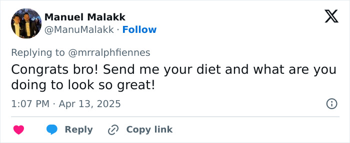Tweet responding to Ralph Fiennes about his new ripped physique with praise and diet inquiry. Tweet responding to Ralph Fiennes about his new ripped physique with praise and diet inquiry.