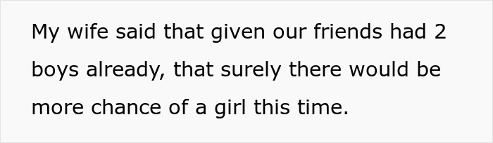 Text on a white background: My wife said that given our friends had 2 boys already, there would be more chance of a girl this time.