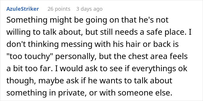Comment suggesting teen boy seeks comfort, may need private talk with dad. Comment suggesting teen boy seeks comfort, may need private talk with dad.