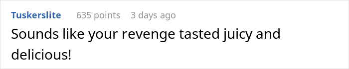 Comment by Tuskerslite: "Sounds like your revenge tasted juicy and delicious" in response to a bill-splitting story. Comment by Tuskerslite: "Sounds like your revenge tasted juicy and delicious" in response to a bill-splitting story.