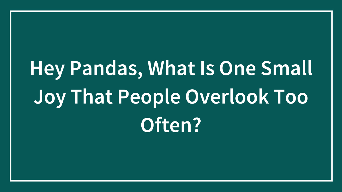 Hey Pandas, What Is One Small Joy That People Overlook Too Often? (Closed)