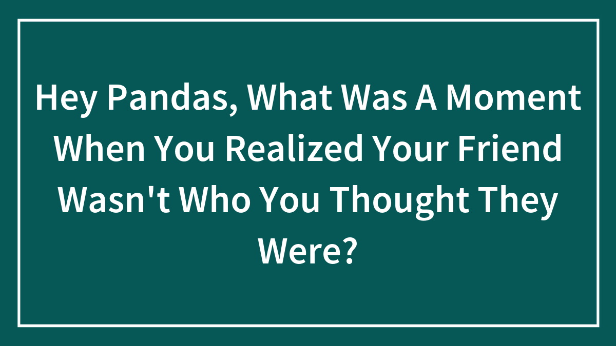 Hey Pandas, What Was A Moment When You Realized Your Friend Wasn’t Who You Thought They Were? (Closed)