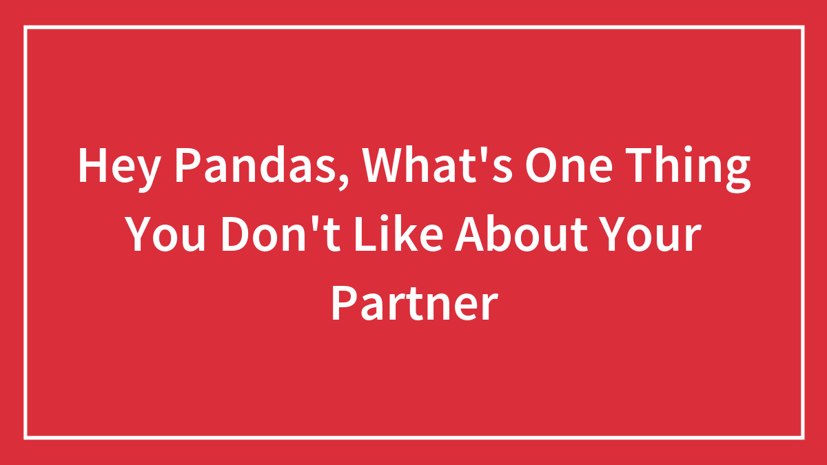 Hey Pandas, What’s One Thing You Don’t Like About Your Partner?