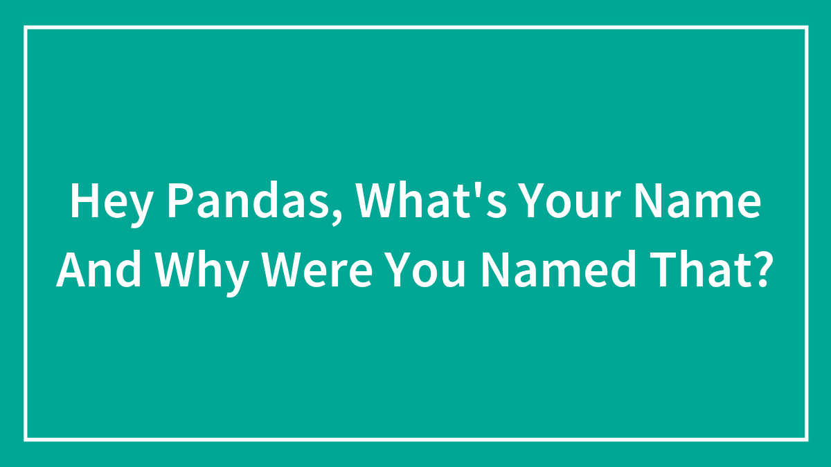 Hey Pandas, What’s Your Name And Why Were You Named That? (Closed)