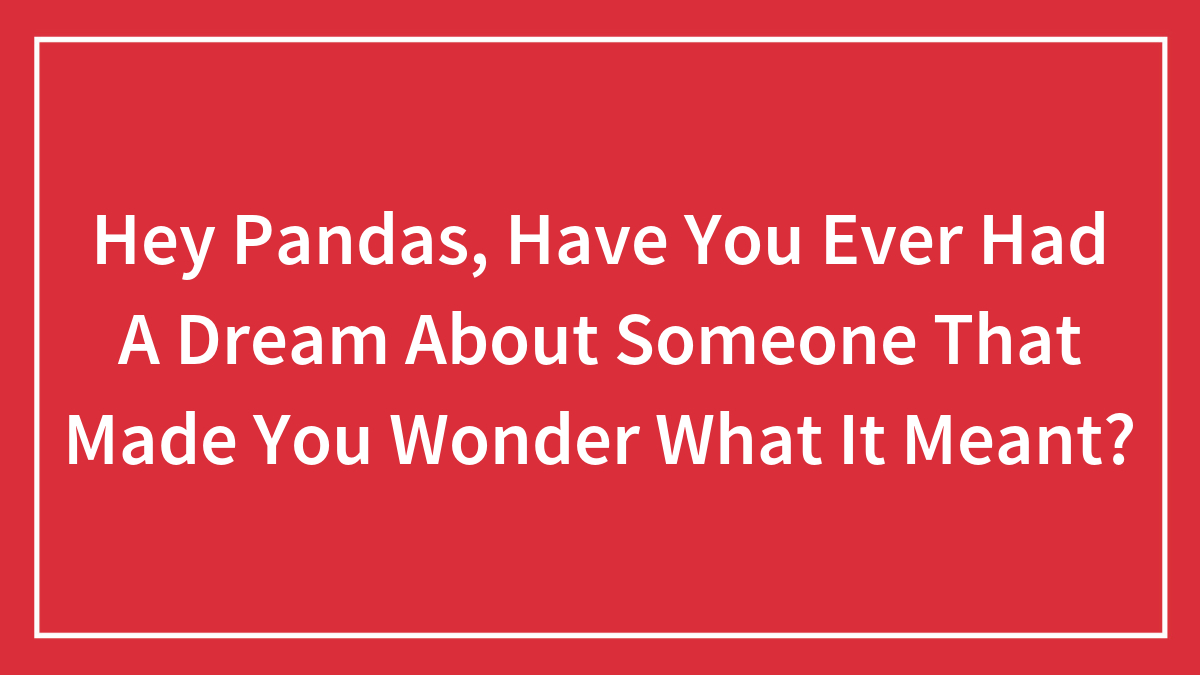 Hey Pandas, Have You Ever Had A Dream About Someone That Made You Wonder What It Meant?
