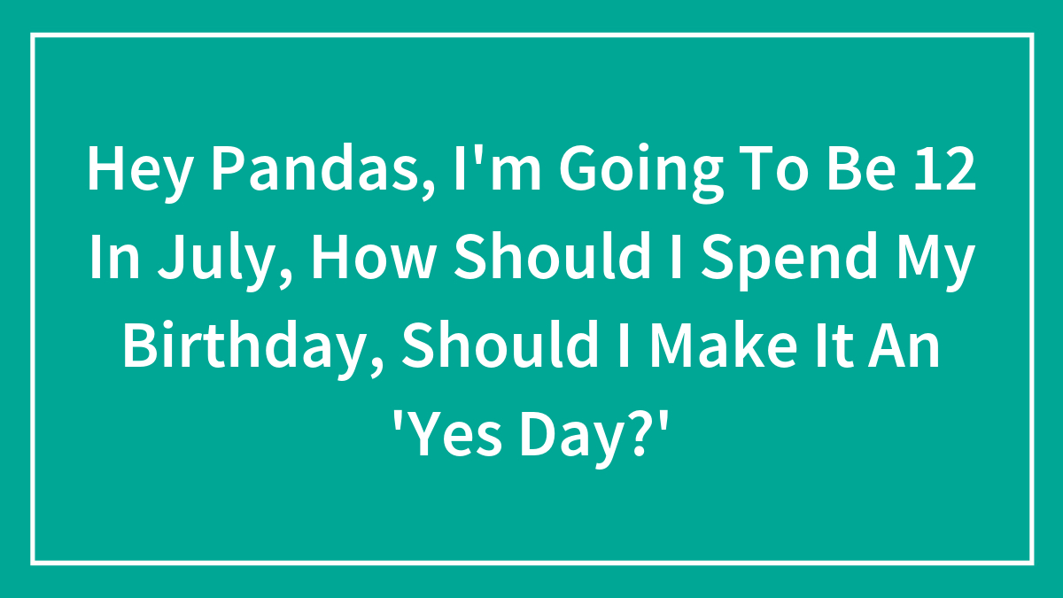 Hey Pandas, I’m Going To Be 12 In July, How Should I Spend My Birthday, Should I Make It An ‘Yes Day?’