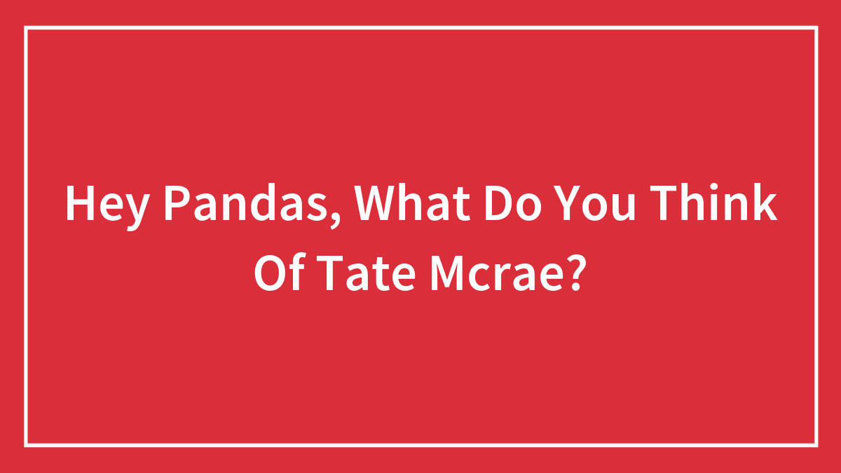 Hey Pandas, What Do You Think Of Tate Mcrae? (Closed)