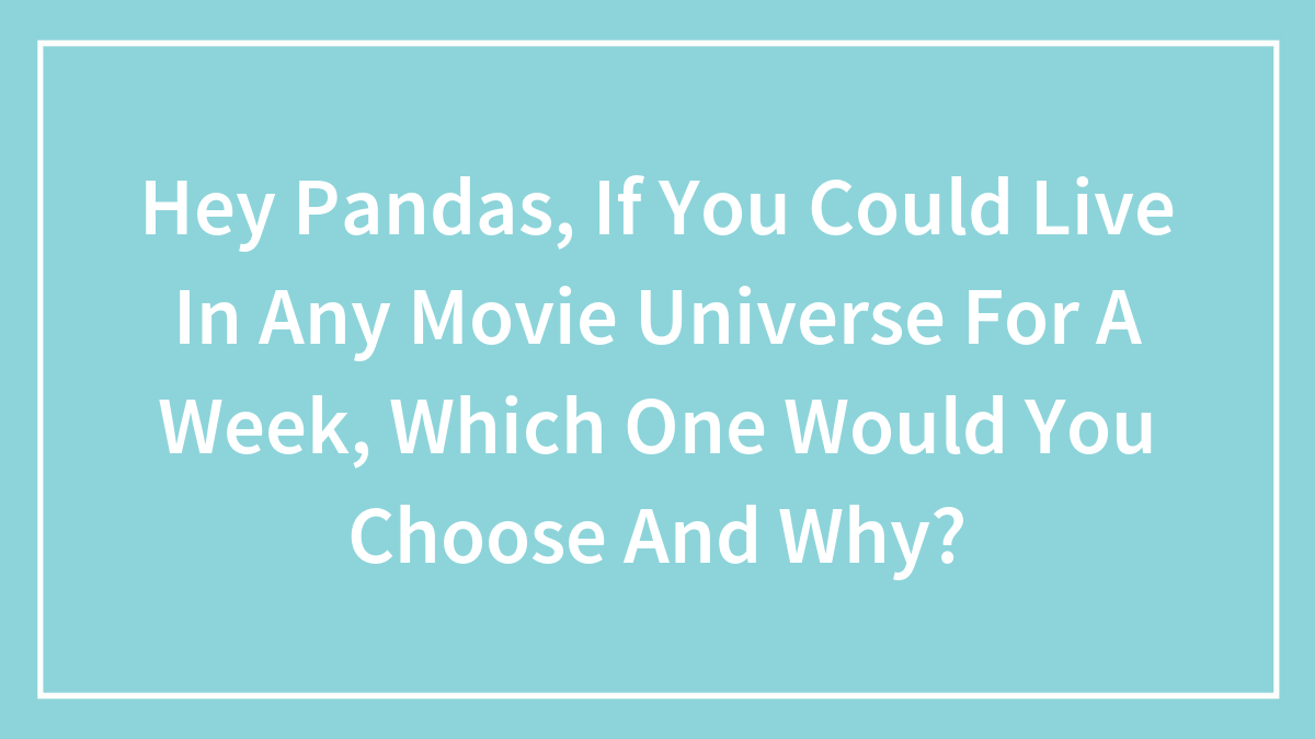Hey Pandas, If You Could Live In Any Movie Universe For A Week, Which One Would You Choose And Why?
