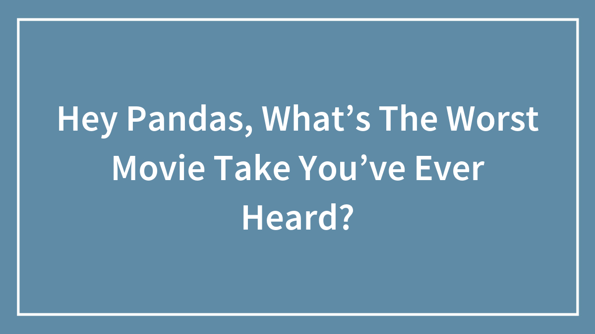 Hey Pandas, What’s The Worst Movie Take You’ve Ever Heard?