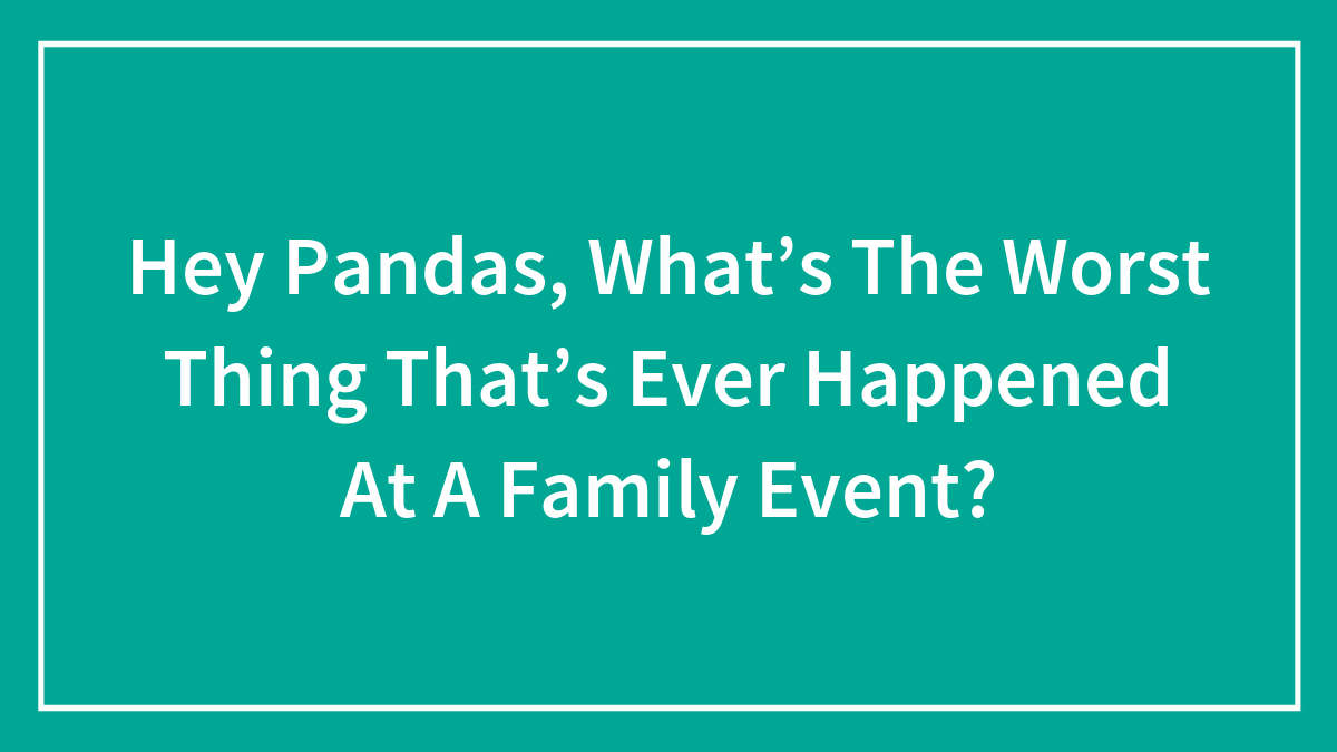 Hey Pandas, What’s The Worst Thing That’s Ever Happened At A Family Event? (Closed)