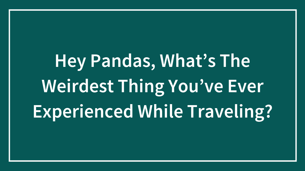 Hey Pandas, What’s The Weirdest Thing You’ve Ever Experienced While Traveling?
