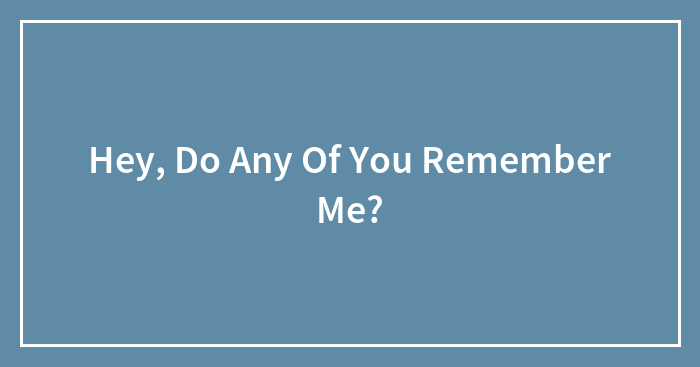 Hey, Do Any Of You Remember Me?