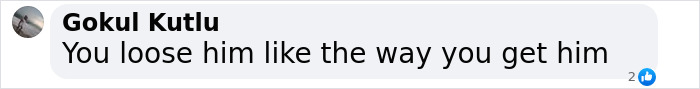 Comment by Gokul Kutlu says, "You loose him like the way you get him. Comment by Gokul Kutlu says, "You loose him like the way you get him.