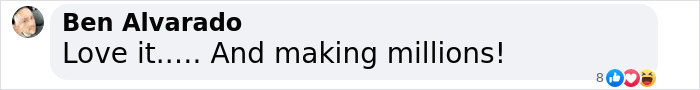 Comment from Ben Alvarado saying, "Love it..... And making millions!" with reaction emojis below. Comment from Ben Alvarado saying, "Love it..... And making millions!" with reaction emojis below.