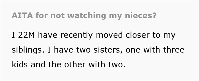Text post titled AITA for not watching my nieces asking about 22M who refuses babysitting sister’s kids and faces family guilt-tripping. Text post titled AITA for not watching my nieces asking about 22M who refuses babysitting sister’s kids and faces family guilt-tripping.