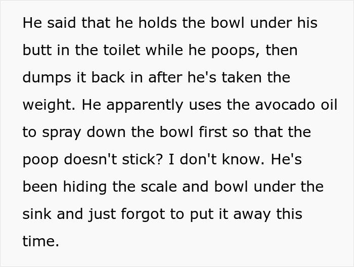 Text describing a boyfriend’s secret scale and bowl setup for measuring his number twos, causing the girlfriend to reconsider their relationship. Text describing a boyfriend’s secret scale and bowl setup for measuring his number twos, causing the girlfriend to reconsider their relationship.