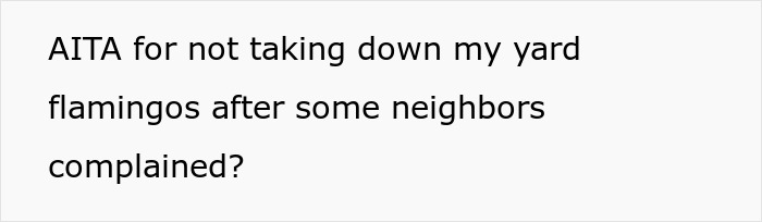 Text on a white background reading AITA for not taking down my yard flamingos after some neighbors complained about pink flamingos. Text on a white background reading AITA for not taking down my yard flamingos after some neighbors complained about pink flamingos.
