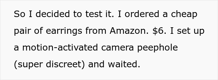 Text showing a woman explaining how she tested package theft by ordering cheap earrings and setting up a discreet motion-activated camera. Text showing a woman explaining how she tested package theft by ordering cheap earrings and setting up a discreet motion-activated camera.