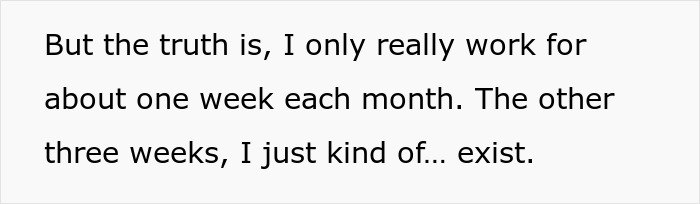 Text on a white background stating an employee works only one week each month and exists the other three weeks. Text on a white background stating an employee works only one week each month and exists the other three weeks.
