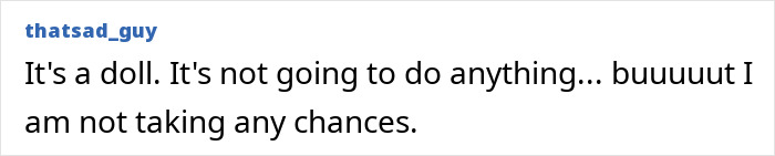 Text post from user thatsad_guy reading It's a doll. It's not going to do anything but I am not taking any chances, referencing haunted Annabelle doll. Text post from user thatsad_guy reading It's a doll. It's not going to do anything but I am not taking any chances, referencing haunted Annabelle doll.
