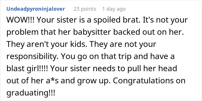 Comment on family drama over graduate refusing to cancel trip despite sister's babysitting emergency, sparking heated online debate. Comment on family drama over graduate refusing to cancel trip despite sister's babysitting emergency, sparking heated online debate.