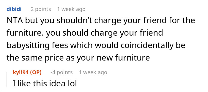 Reddit comment discussing if charging a friend for her daughter ruining furniture is appropriate or not. Reddit comment discussing if charging a friend for her daughter ruining furniture is appropriate or not.