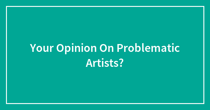 Your Opinion On Problematic Artists?