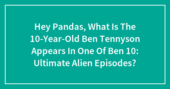 Hey Pandas, What Is The 10-Year-Old Ben Tennyson Appears In One Of Ben 10: Ultimate Alien Episodes?