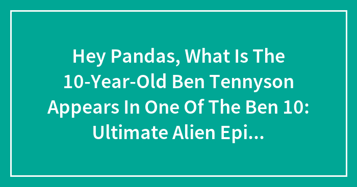 Hey Pandas, What Is The 10-Year-Old Ben Tennyson Appears In One Of The Ben 10: Ultimate Alien Episodes?