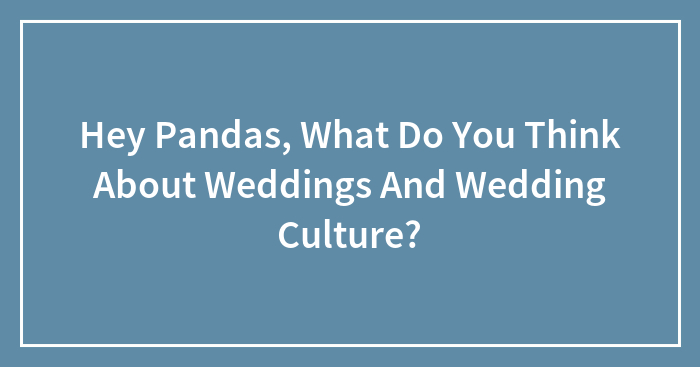 Hey Pandas, What Do You Think About Weddings And Wedding Culture?