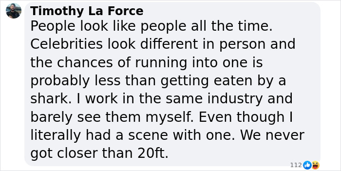 Comment about people looking alike and the rarity of noticing A-list stars in person in the entertainment industry. Comment about people looking alike and the rarity of noticing A-list stars in person in the entertainment industry.