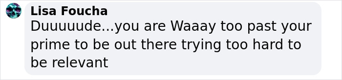 Comment from Lisa Foucha criticizing someone for trying too hard to stay relevant despite being past their prime. Comment from Lisa Foucha criticizing someone for trying too hard to stay relevant despite being past their prime.