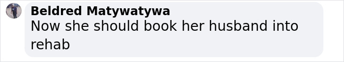 Comment from Beldred Matywatwya saying now she should book her husband into rehab in a social media post. Comment from Beldred Matywatwya saying now she should book her husband into rehab in a social media post.