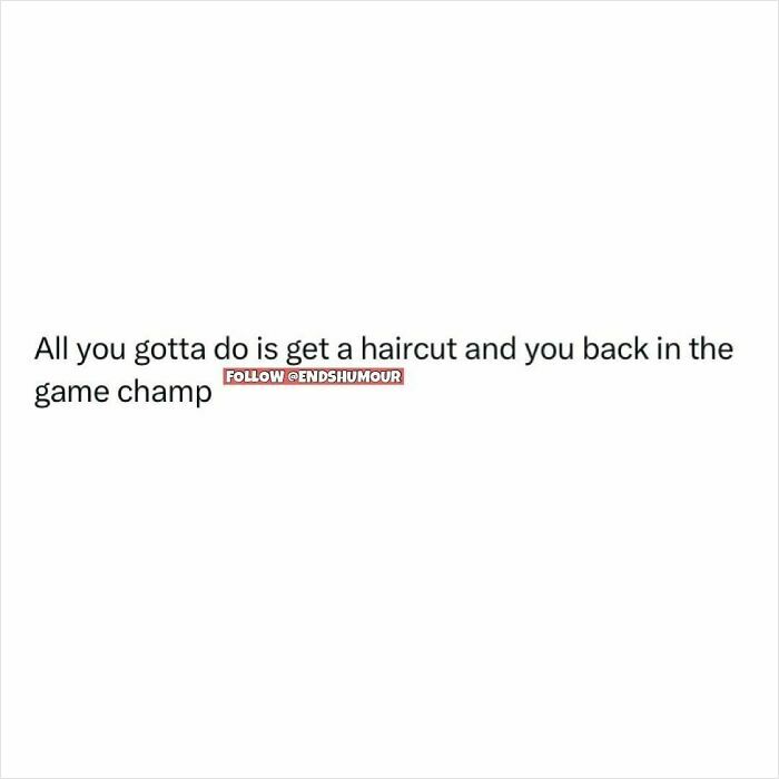 Text post from Ends Humour saying all you gotta do is get a haircut to be back in the game champ.