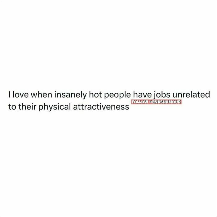 Text post about loving when insanely hot people have jobs unrelated to their physical attractiveness, reflecting Ends Humour content.