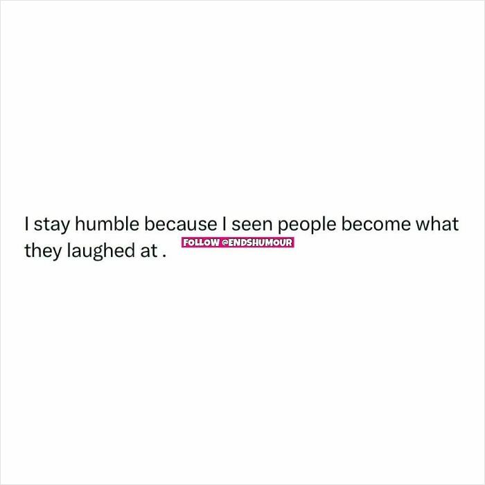 Text graphic with the words I stay humble because I seen people become what they laughed at from Ends Humour posts.