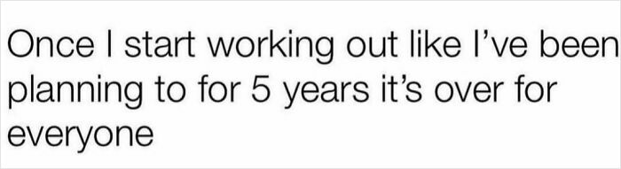 Text meme from Circle of Idiots memes saying starting to work out after 5 years of planning means it's over for everyone.